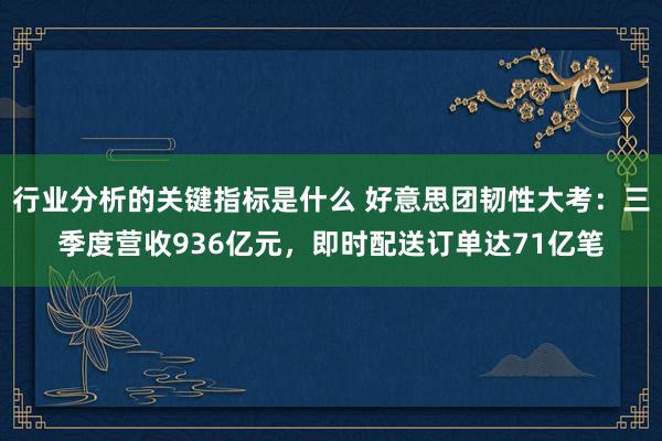 行业分析的关键指标是什么 好意思团韧性大考：三季度营收936亿元，即时配送订单达71亿笔