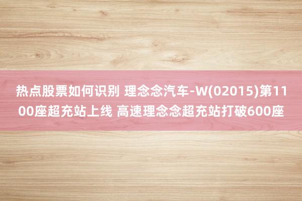 热点股票如何识别 理念念汽车-W(02015)第1100座超充站上线 高速理念念超充站打破600座