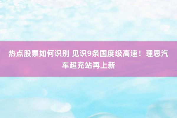 热点股票如何识别 见识9条国度级高速！理思汽车超充站再上新