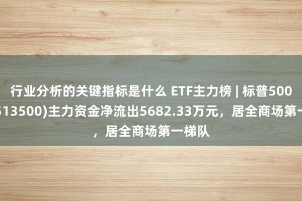 行业分析的关键指标是什么 ETF主力榜 | 标普500ETF(513500)主力资金净流出5682.33万元，居全商场第一梯队