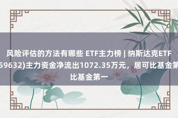 风险评估的方法有哪些 ETF主力榜 | 纳斯达克ETF(159632)主力资金净流出1072.35万元，居可比基金第一