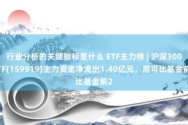 行业分析的关键指标是什么 ETF主力榜 | 沪深300ETF(159919)主力资金净流出1.40亿元，居可比基金前2