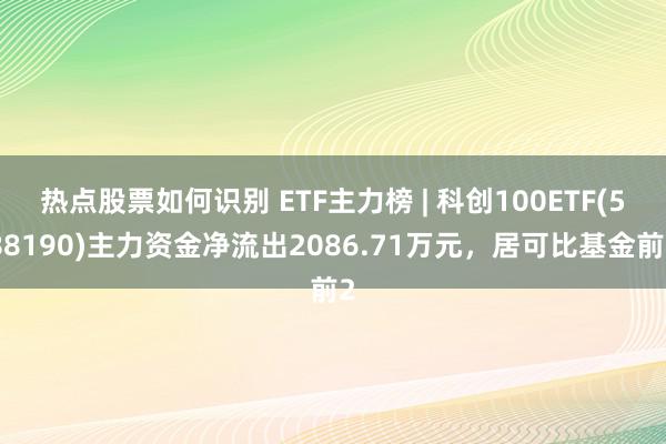 热点股票如何识别 ETF主力榜 | 科创100ETF(588190)主力资金净流出2086.71万元，居可比基金前2