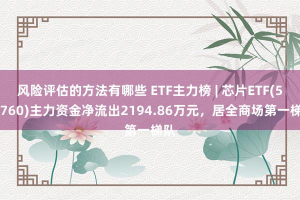 风险评估的方法有哪些 ETF主力榜 | 芯片ETF(512760)主力资金净流出2194.86万元，居全商场第一梯队