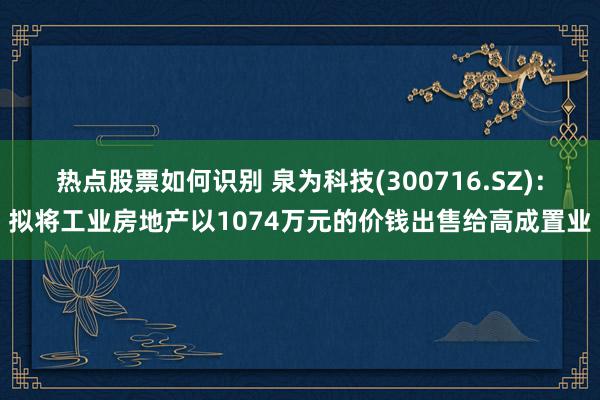 热点股票如何识别 泉为科技(300716.SZ)：拟将工业房地产以1074万元的价钱出售给高成置业