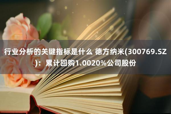 行业分析的关键指标是什么 德方纳米(300769.SZ)：累计回购1.0020%公司股份