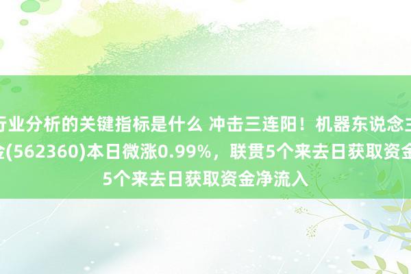 行业分析的关键指标是什么 冲击三连阳！机器东说念主ETF基金(562360)本日微涨0.99%，联贯5个来去日获取资金净流入