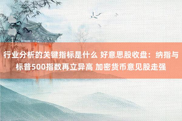 行业分析的关键指标是什么 好意思股收盘：纳指与标普500指数再立异高 加密货币意见股走强