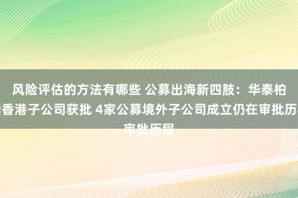 风险评估的方法有哪些 公募出海新四肢：华泰柏瑞香港子公司获批 4家公募境外子公司成立仍在审批历程