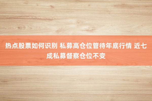 热点股票如何识别 私募高仓位管待年底行情 近七成私募督察仓位不变