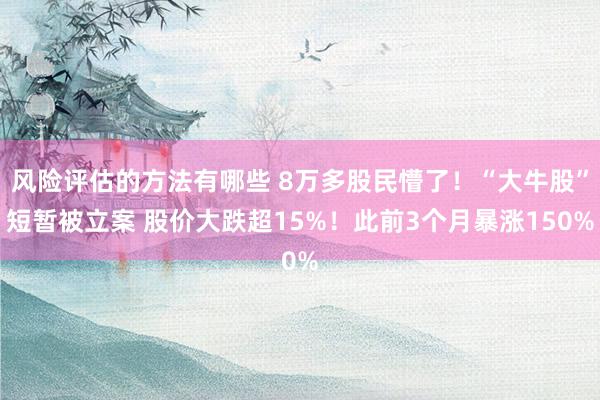 风险评估的方法有哪些 8万多股民懵了！“大牛股”短暂被立案 股价大跌超15%！此前3个月暴涨150%