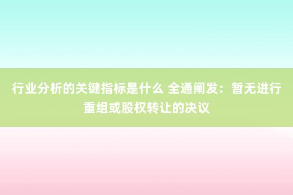 行业分析的关键指标是什么 全通阐发：暂无进行重组或股权转让的决议