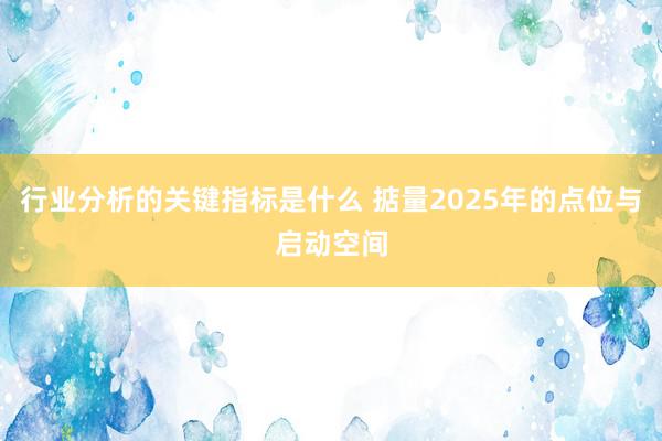 行业分析的关键指标是什么 掂量2025年的点位与启动空间