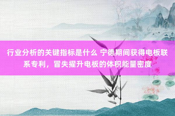 行业分析的关键指标是什么 宁德期间获得电板联系专利，冒失擢升电板的体积能量密度