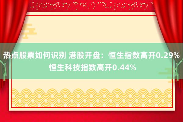 热点股票如何识别 港股开盘：恒生指数高开0.29% 恒生科技指数高开0.44%