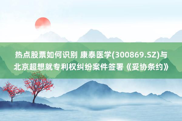 热点股票如何识别 康泰医学(300869.SZ)与北京超想就专利权纠纷案件签署《妥协条约》