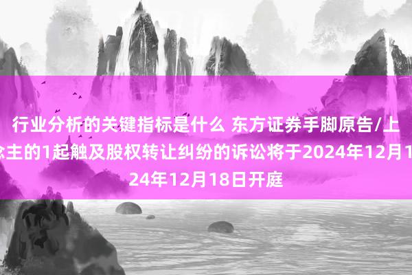 行业分析的关键指标是什么 东方证券手脚原告/上诉东说念主的1起触及股权转让纠纷的诉讼将于2024年12月18日开庭