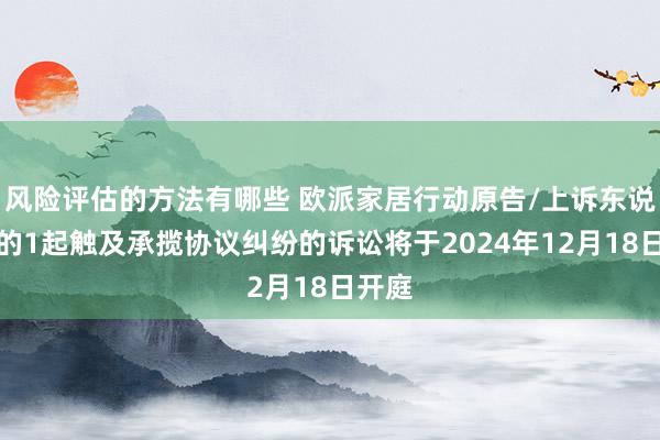 风险评估的方法有哪些 欧派家居行动原告/上诉东说念主的1起触及承揽协议纠纷的诉讼将于2024年12月18日开庭