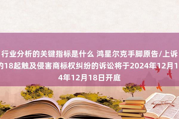 行业分析的关键指标是什么 鸿星尔克手脚原告/上诉东谈主的18起触及侵害商标权纠纷的诉讼将于2024年12月18日开庭