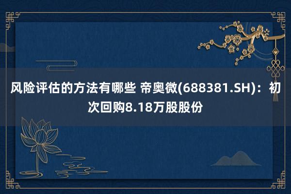 风险评估的方法有哪些 帝奥微(688381.SH)：初次回购8.18万股股份