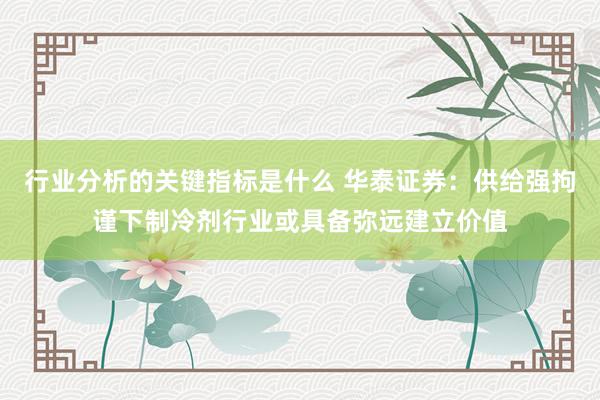 行业分析的关键指标是什么 华泰证券：供给强拘谨下制冷剂行业或具备弥远建立价值