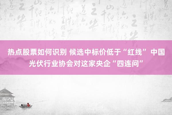 热点股票如何识别 候选中标价低于“红线” 中国光伏行业协会对这家央企“四连问”