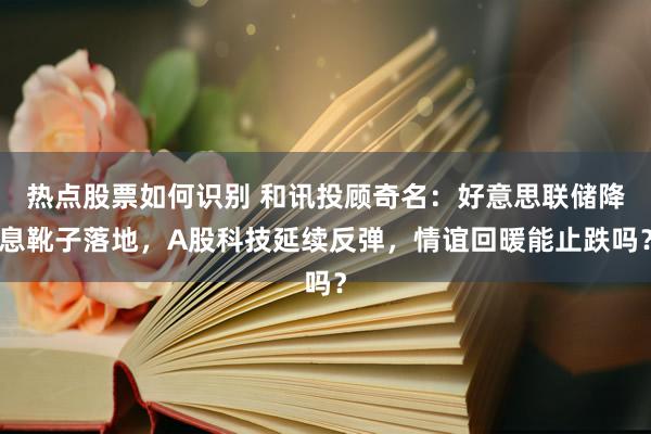 热点股票如何识别 和讯投顾奇名：好意思联储降息靴子落地，A股科技延续反弹，情谊回暖能止跌吗？