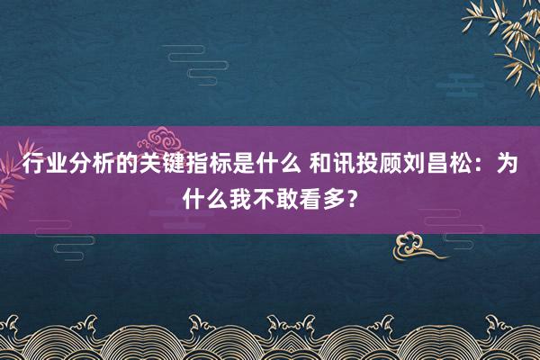 行业分析的关键指标是什么 和讯投顾刘昌松：为什么我不敢看多？