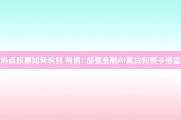 热点股票如何识别 肖钢: 加强金融AI算法和模子措置