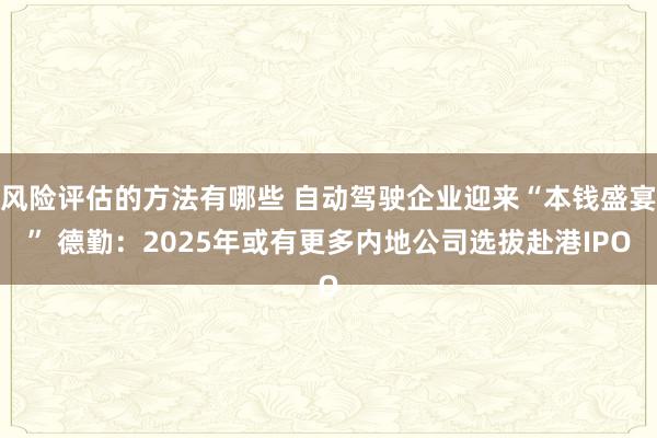 风险评估的方法有哪些 自动驾驶企业迎来“本钱盛宴” 德勤：2025年或有更多内地公司选拔赴港IPO