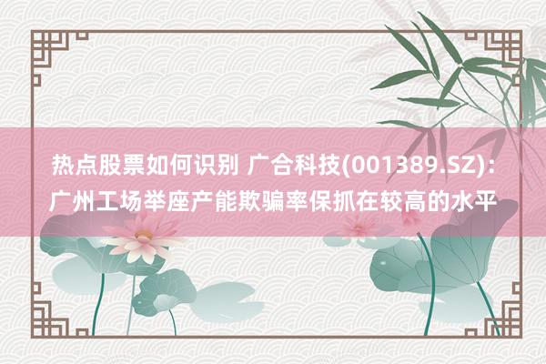 热点股票如何识别 广合科技(001389.SZ)：广州工场举座产能欺骗率保抓在较高的水平