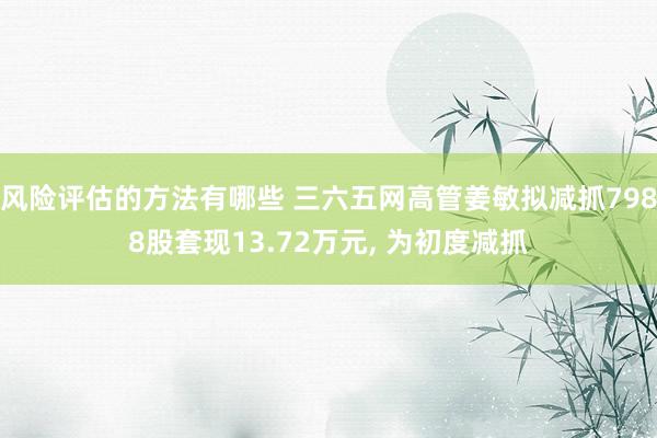 风险评估的方法有哪些 三六五网高管姜敏拟减抓7988股套现13.72万元, 为初度减抓