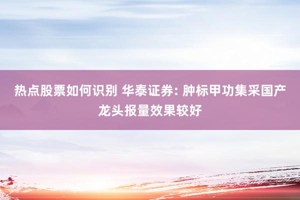 热点股票如何识别 华泰证券: 肿标甲功集采国产龙头报量效果较好