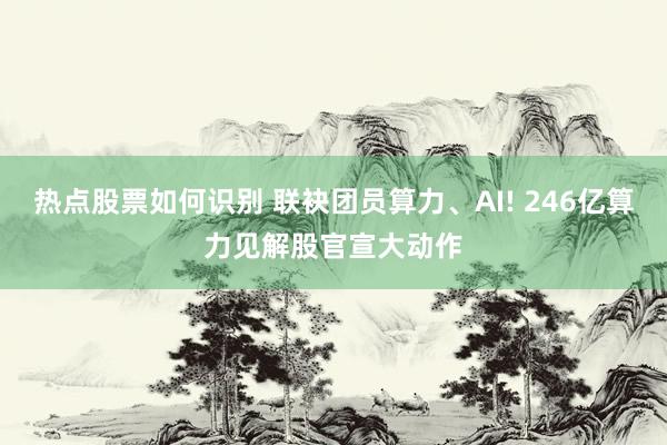 热点股票如何识别 联袂团员算力、AI! 246亿算力见解股官宣大动作