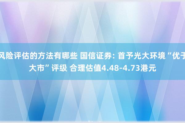 风险评估的方法有哪些 国信证券: 首予光大环境“优于大市”评级 合理估值4.48-4.73港元