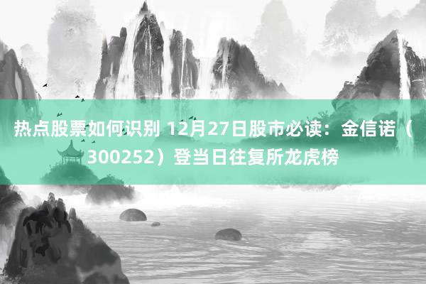 热点股票如何识别 12月27日股市必读：金信诺（300252）登当日往复所龙虎榜