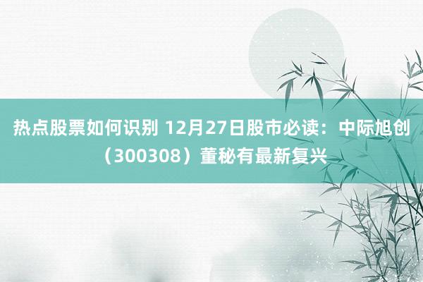 热点股票如何识别 12月27日股市必读：中际旭创（300308）董秘有最新复兴