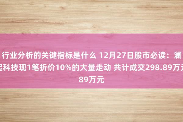 行业分析的关键指标是什么 12月27日股市必读：澜起科技现1笔折价10%的大量走动 共计成交298.89万元