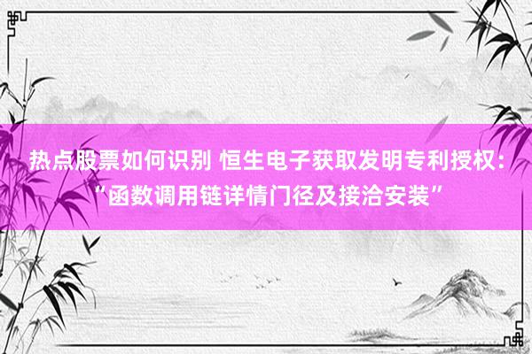 热点股票如何识别 恒生电子获取发明专利授权：“函数调用链详情门径及接洽安装”