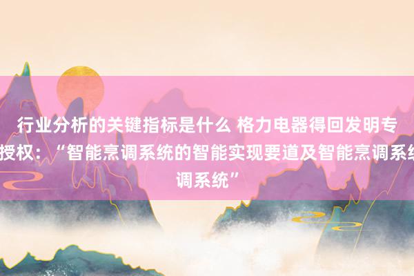 行业分析的关键指标是什么 格力电器得回发明专利授权：“智能烹调系统的智能实现要道及智能烹调系统”