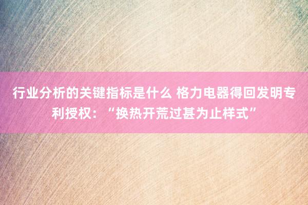 行业分析的关键指标是什么 格力电器得回发明专利授权：“换热开荒过甚为止样式”