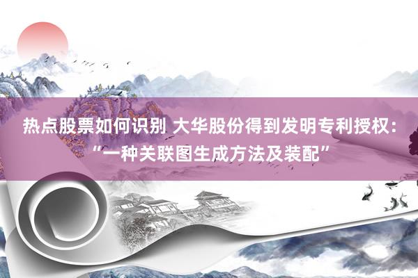 热点股票如何识别 大华股份得到发明专利授权：“一种关联图生成方法及装配”