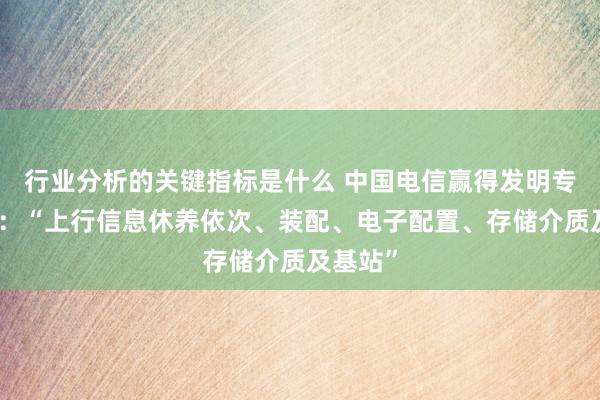 行业分析的关键指标是什么 中国电信赢得发明专利授权：“上行信息休养依次、装配、电子配置、存储介质及基站”