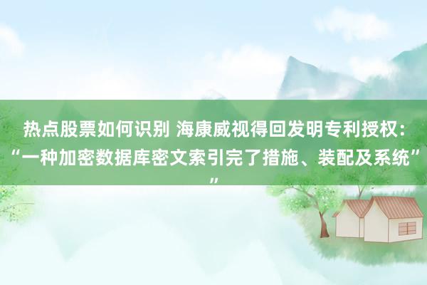 热点股票如何识别 海康威视得回发明专利授权：“一种加密数据库密文索引完了措施、装配及系统”