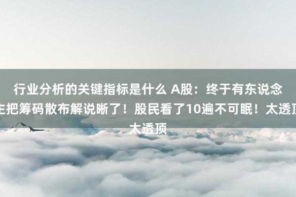 行业分析的关键指标是什么 A股：终于有东说念主把筹码散布解说晰了！股民看了10遍不可眠！太透顶