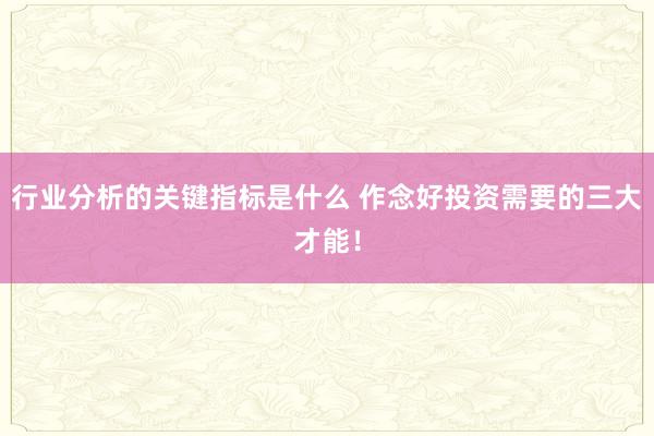 行业分析的关键指标是什么 作念好投资需要的三大才能！