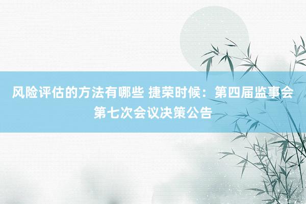 风险评估的方法有哪些 捷荣时候：第四届监事会第七次会议决策公告