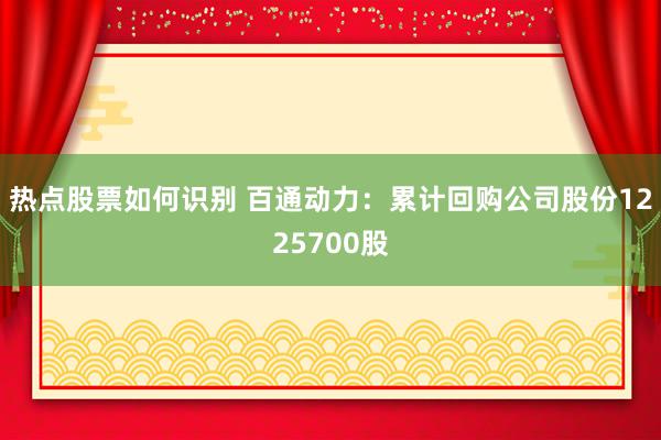 热点股票如何识别 百通动力：累计回购公司股份1225700股