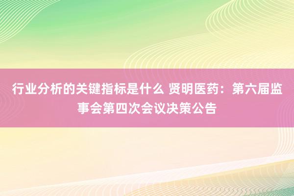 行业分析的关键指标是什么 贤明医药：第六届监事会第四次会议决策公告