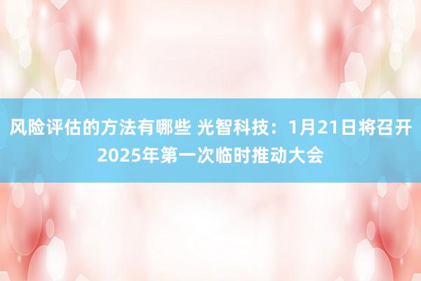 风险评估的方法有哪些 光智科技：1月21日将召开2025年第一次临时推动大会